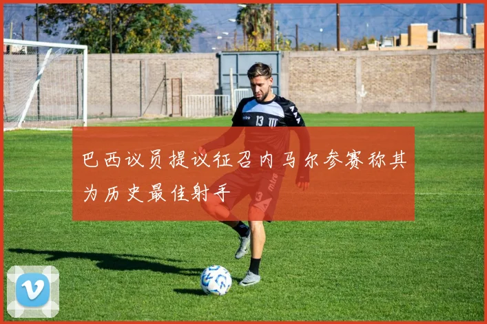 巴西议员提议征召内马尔参赛称其为历史最佳射手