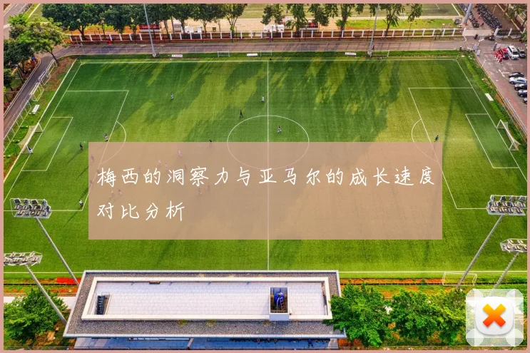 梅西的洞察力与亚马尔的成长速度对比分析