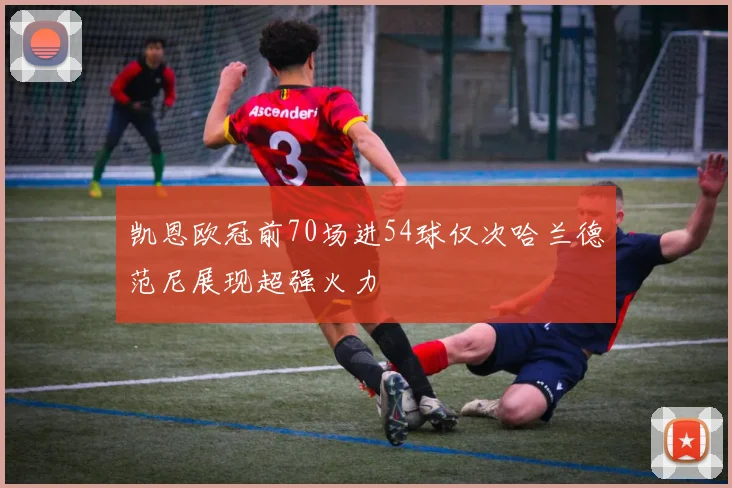 凯恩欧冠前70场进54球仅次哈兰德范尼展现超强火力