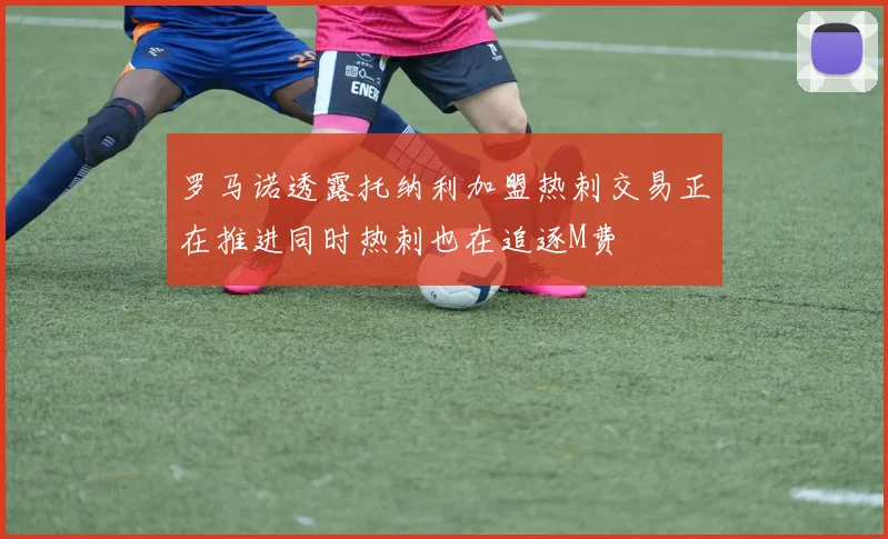 罗马诺透露托纳利加盟热刺交易正在推进同时热刺也在追逐M费