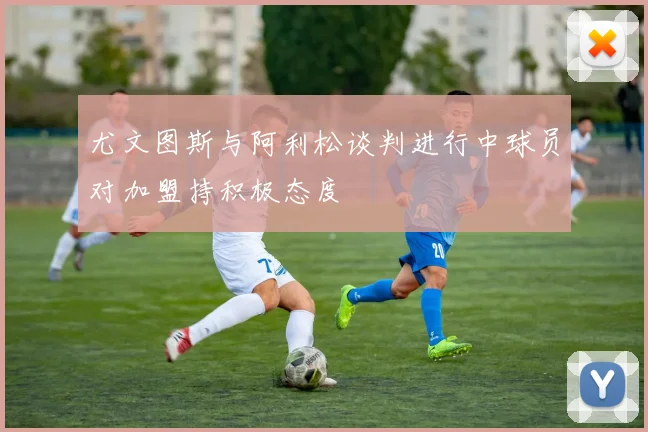 尤文图斯与阿利松谈判进行中球员对加盟持积极态度
