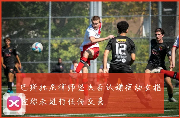 巴斯托尼律师坚决否认嫖宿幼女指控称未进行任何交易