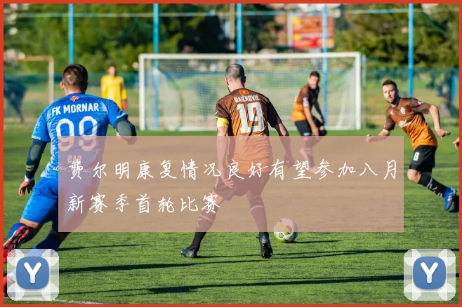 费尔明康复情况良好有望参加八月新赛季首轮比赛