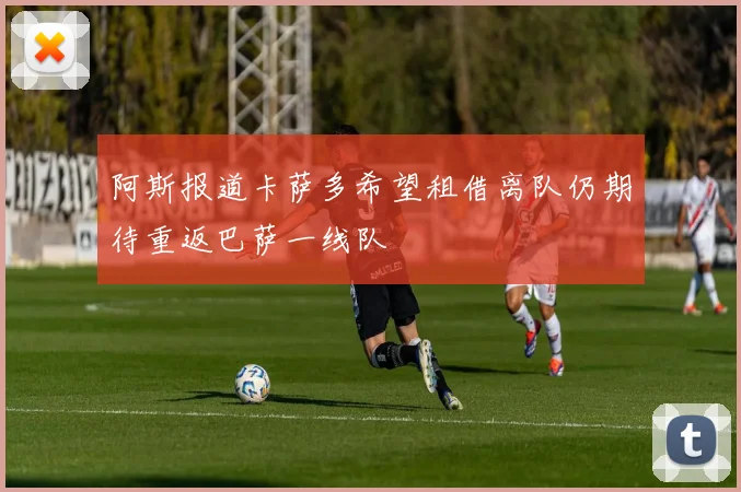 阿斯报道卡萨多希望租借离队仍期待重返巴萨一线队