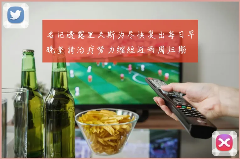 名记透露里夫斯为尽快复出每日早晚坚持治疗努力缩短近两周归期
