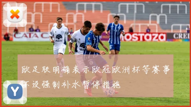 欧足联明确表示欧冠欧洲杯等赛事不设强制补水暂停措施