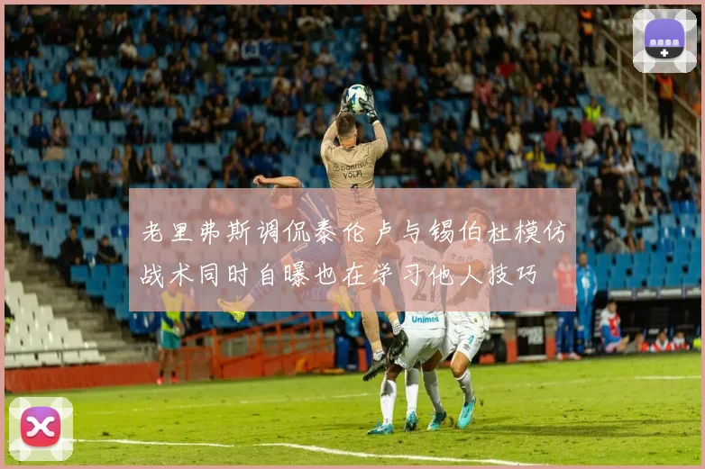 老里弗斯调侃泰伦卢与锡伯杜模仿战术同时自曝也在学习他人技巧