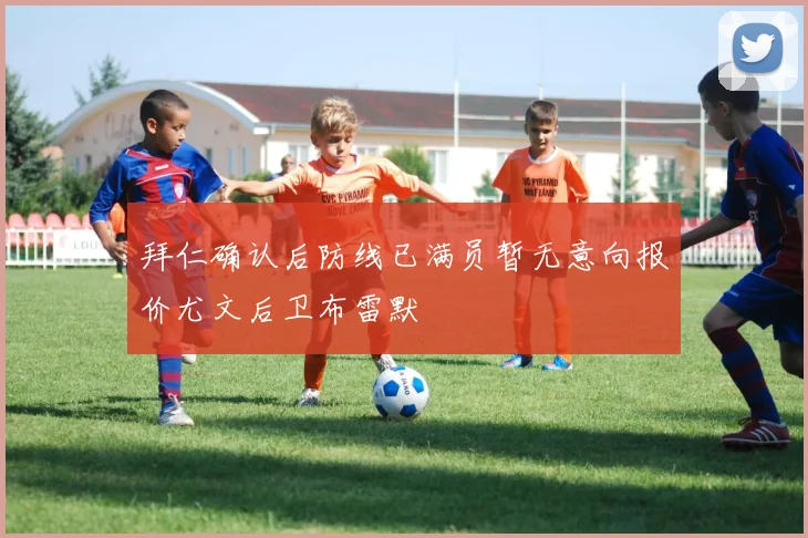 拜仁确认后防线已满员暂无意向报价尤文后卫布雷默