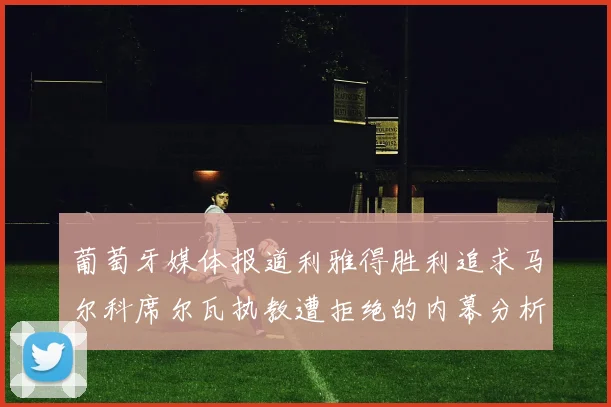 葡萄牙媒体报道利雅得胜利追求马尔科席尔瓦执教遭拒绝的内幕分析