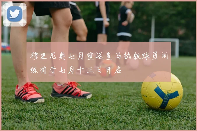 穆里尼奥七月重返皇马执教球员训练将于七月十三日开启