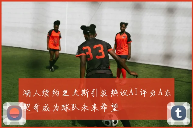 湖人续约里夫斯引发热议AI评分A东契奇成为球队未来希望