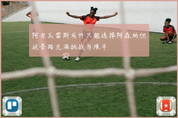 阿尔瓦雷斯或许只能选择阿森纳但这条路充满挑战与艰辛