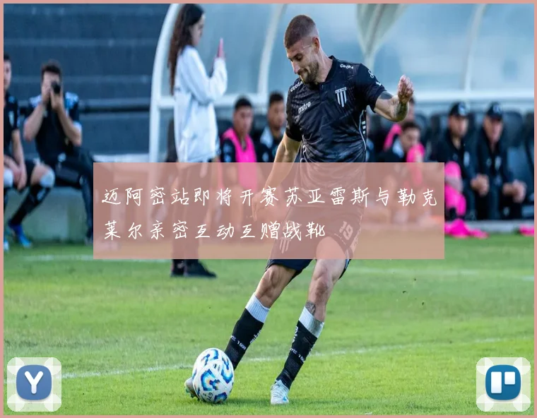 迈阿密站即将开赛苏亚雷斯与勒克莱尔亲密互动互赠战靴