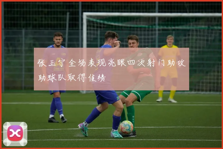 张玉宁全场表现亮眼四次射门助攻助球队取得佳绩