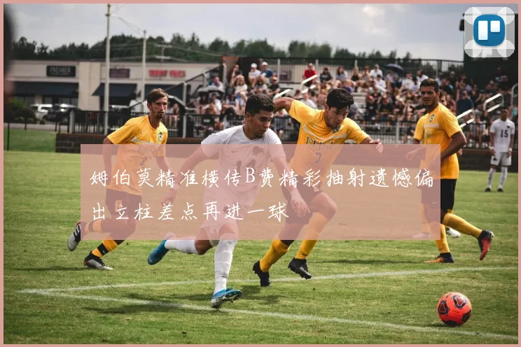 姆伯莫精准横传B费精彩抽射遗憾偏出立柱差点再进一球