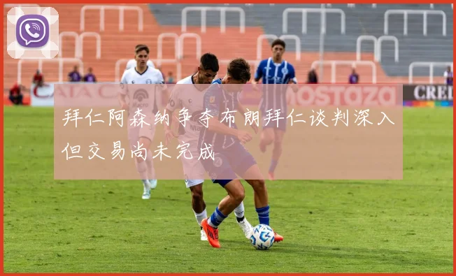 拜仁阿森纳争夺布朗拜仁谈判深入但交易尚未完成