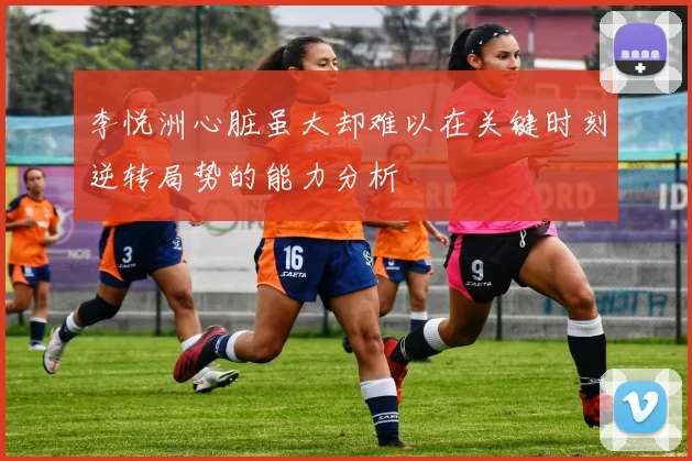 李悦洲心脏虽大却难以在关键时刻逆转局势的能力分析