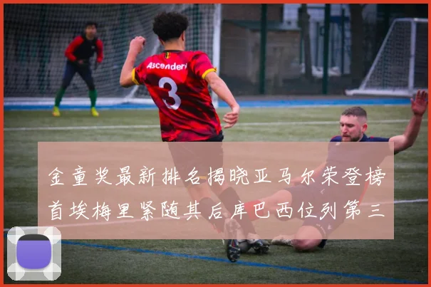 金童奖最新排名揭晓亚马尔荣登榜首埃梅里紧随其后库巴西位列第三