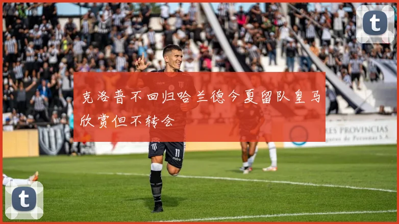 克洛普不回归哈兰德今夏留队皇马欣赏但不转会