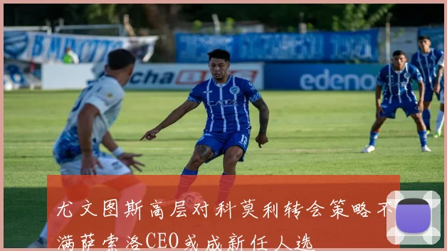 尤文图斯高层对科莫利转会策略不满萨索洛CEO或成新任人选