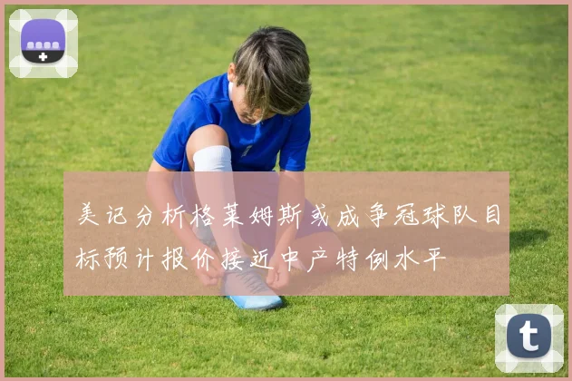 美记分析格莱姆斯或成争冠球队目标预计报价接近中产特例水平