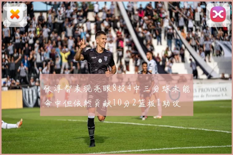 张淳智表现亮眼8投4中三分球未能命中但依然贡献10分2篮板1助攻