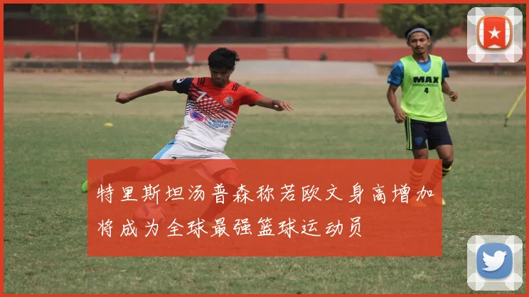 特里斯坦汤普森称若欧文身高增加将成为全球最强篮球运动员