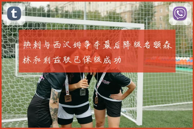 热刺与西汉姆争夺最后降级名额森林和利兹联已保级成功