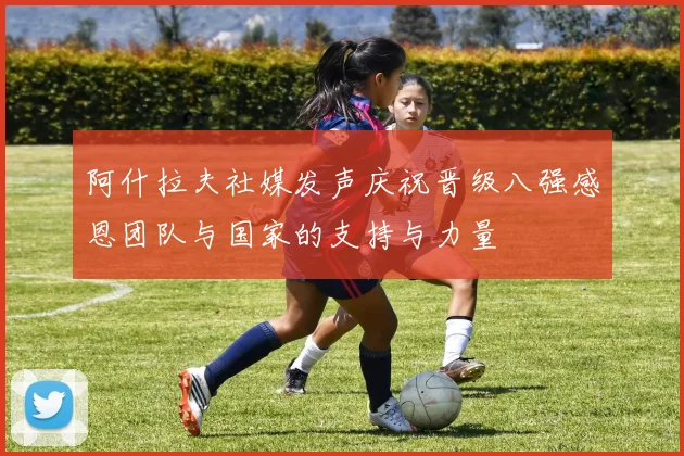 阿什拉夫社媒发声庆祝晋级八强感恩团队与国家的支持与力量