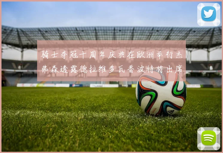 骑士夺冠十周年庆典在欧洲举行杰弗森透露德拉维多瓦香波特将出席