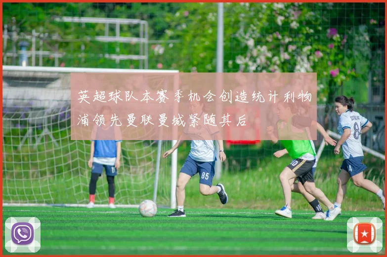 英超球队本赛季机会创造统计利物浦领先曼联曼城紧随其后